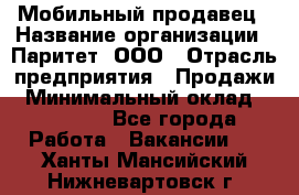 Мобильный продавец › Название организации ­ Паритет, ООО › Отрасль предприятия ­ Продажи › Минимальный оклад ­ 18 000 - Все города Работа » Вакансии   . Ханты-Мансийский,Нижневартовск г.